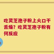吃灵芝孢子粉上火口干舌燥？吃灵芝孢子粉有何反应
