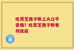 吃灵芝孢子粉上火口干舌燥？吃灵芝孢子粉有何反应