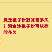 灵芝孢子粉放冰箱多久？海金沙孢子粉可以存放多久