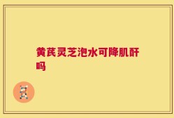 黄芪灵芝泡水可降肌酐吗