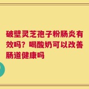 破壁灵芝孢子粉肠炎有效吗？喝酸奶可以改善肠道健康吗