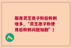 服用灵芝孢子粉后粉刺增多_“灵芝孢子粉使用后粉刺问题加剧”)