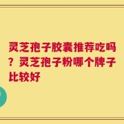 灵芝孢子胶囊推荐吃吗？灵芝孢子粉哪个牌子比较好