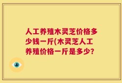 人工养殖木灵芝价格多少钱一斤(木灵芝人工养殖价格一斤是多少？