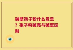破壁孢子粉什么意思 ？孢子粉破壳与破壁区别