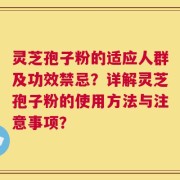 灵芝孢子粉的适应人群及功效禁忌？详解灵芝孢子粉的使用方法与注意事项？