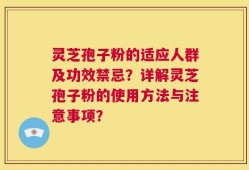 灵芝孢子粉的适应人群及功效禁忌？详解灵芝孢子粉的使用方法与注意事项？