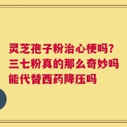 灵芝孢子粉治心梗吗？三七粉真的那么奇妙吗能代替西药降压吗
