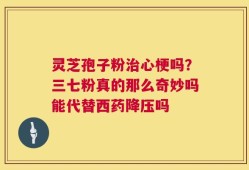 灵芝孢子粉治心梗吗？三七粉真的那么奇妙吗能代替西药降压吗