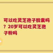 可以吃灵芝孢子胶囊吗？20岁可以吃灵芝孢子粉吗