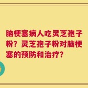 脑梗塞病人吃灵芝孢子粉？灵芝孢子粉对脑梗塞的预防和治疗？