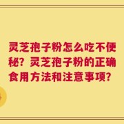 灵芝孢子粉怎么吃不便秘？灵芝孢子粉的正确食用方法和注意事项？