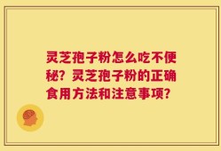灵芝孢子粉怎么吃不便秘？灵芝孢子粉的正确食用方法和注意事项？