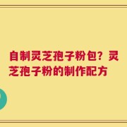 自制灵芝孢子粉包？灵芝孢子粉的制作配方