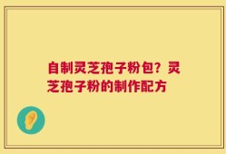 自制灵芝孢子粉包？灵芝孢子粉的制作配方