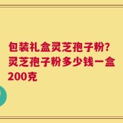 包装礼盒灵芝孢子粉？灵芝孢子粉多少钱一盒200克