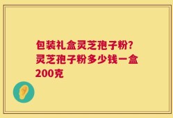 包装礼盒灵芝孢子粉？灵芝孢子粉多少钱一盒200克