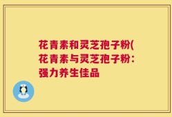 花青素和灵芝孢子粉(花青素与灵芝孢子粉：强力养生佳品