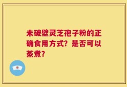 未破壁灵芝孢子粉的正确食用方式？是否可以蒸煮？