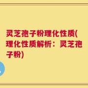 灵芝孢子粉理化性质(理化性质解析：灵芝孢子粉)