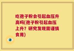 吃孢子粉会引起血压升高吗(孢子粉引起血压上升？研究发现需谨慎食用)