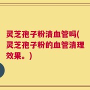 灵芝孢子粉清血管吗(灵芝孢子粉的血管清理效果。)