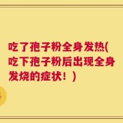 吃了孢子粉全身发热(吃下孢子粉后出现全身发烧的症状！)