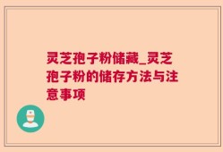 灵芝孢子粉储藏_灵芝孢子粉的储存方法与注意事项