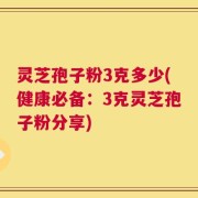 灵芝孢子粉3克多少(健康必备：3克灵芝孢子粉分享)