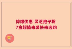 惊爆优惠 灵芝孢子粉7盒超值来袭快来选购