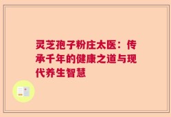 灵芝孢子粉庄太医：传承千年的健康之道与现代养生智慧