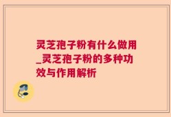 灵芝孢子粉有什么做用_灵芝孢子粉的多种功效与作用解析