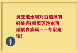 灵芝泡水喝对白癜风有好处吗(喝灵芝泡水可缓解白癜风——专家建议)