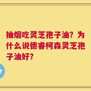 抽烟吃灵芝孢子油？为什么说德睿柯森灵芝孢子油好？