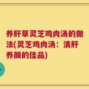 养肝草灵芝鸡肉汤的做法(灵芝鸡肉汤：清肝养颜的佳品)