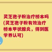 灵芝孢子粉治疗桥本吗(灵芝孢子粉有效治疗桥本甲状腺炎，得到医学界认可)