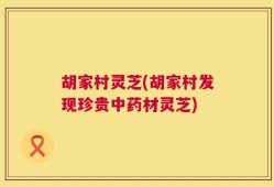 胡家村灵芝(胡家村发现珍贵中药材灵芝)