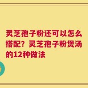 灵芝孢子粉还可以怎么搭配？灵芝孢子粉煲汤的12种做法
