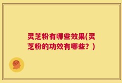 灵芝粉有哪些效果(灵芝粉的功效有哪些？)