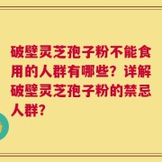 破壁灵芝孢子粉不能食用的人群有哪些？详解破壁灵芝孢子粉的禁忌人群？