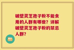 破壁灵芝孢子粉不能食用的人群有哪些？详解破壁灵芝孢子粉的禁忌人群？