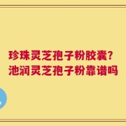 珍珠灵芝孢子粉胶囊？池润灵芝孢子粉靠谱吗