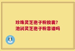 珍珠灵芝孢子粉胶囊？池润灵芝孢子粉靠谱吗