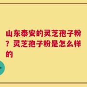 山东泰安的灵芝孢子粉？灵芝孢子粉是怎么样的
