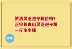 赞清灵芝孢子粉价格？正宗长白山灵芝孢子粉一斤多少钱