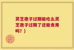 灵芝孢子过期能吃么灵芝孢子过期了还能食用吗？)