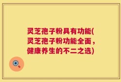 灵芝孢子粉具有功能(灵芝孢子粉功能全面，健康养生的不二之选)