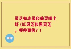 灵芝有赤灵和美灵哪个好 (红灵芝和黑灵芝，哪种更优？)