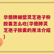 华德牌破壁灵芝孢子粉胶囊怎么吃(华德牌灵芝孢子胶囊的用法介绍)