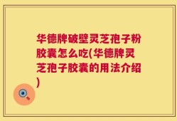 华德牌破壁灵芝孢子粉胶囊怎么吃(华德牌灵芝孢子胶囊的用法介绍)